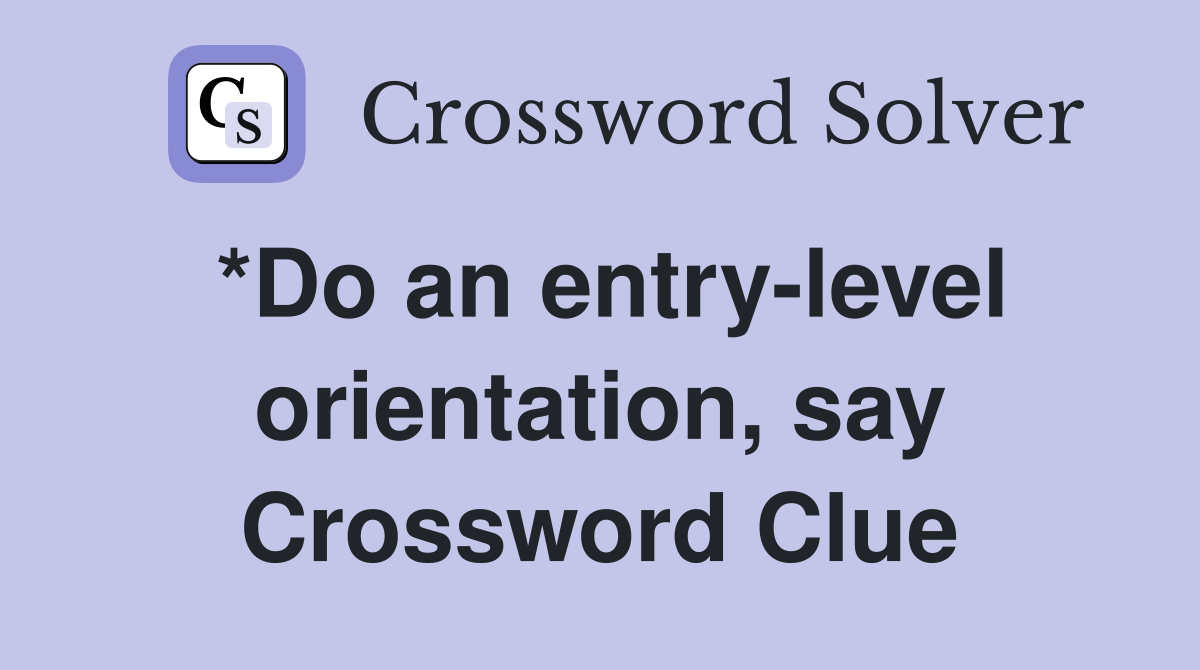 *Do an entry-level orientation, say Crossword Clue