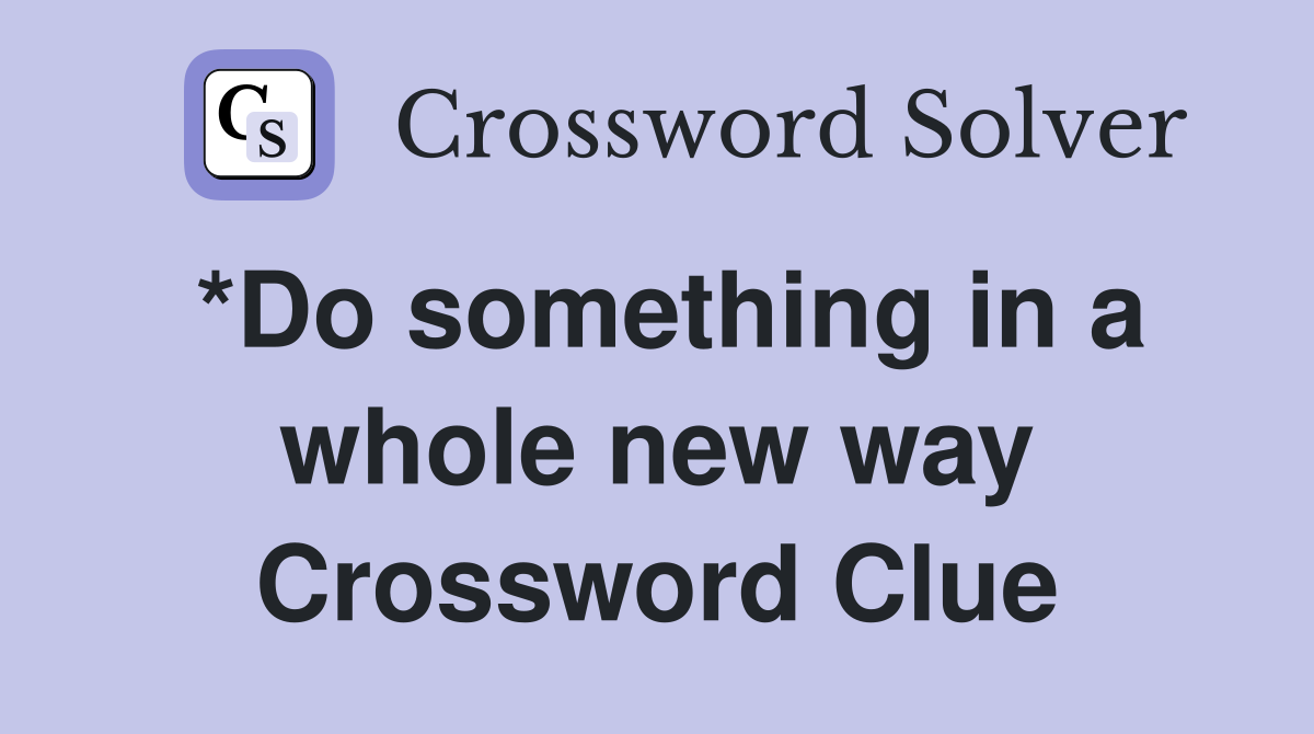 *Do something in a whole new way Crossword Clue