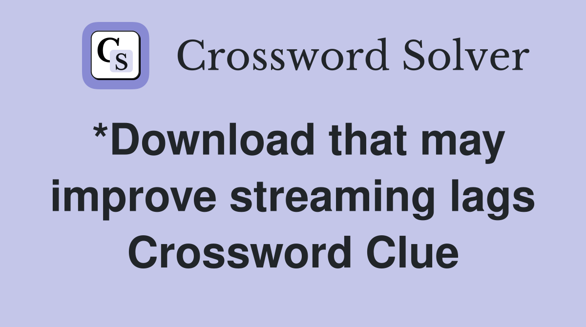 *Download that may improve streaming lags Crossword Clue