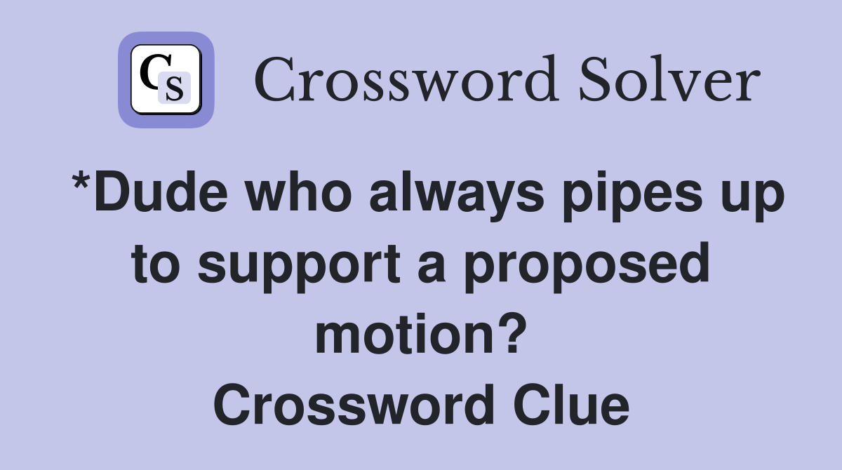 *Dude who always pipes up to support a proposed motion? Crossword Clue