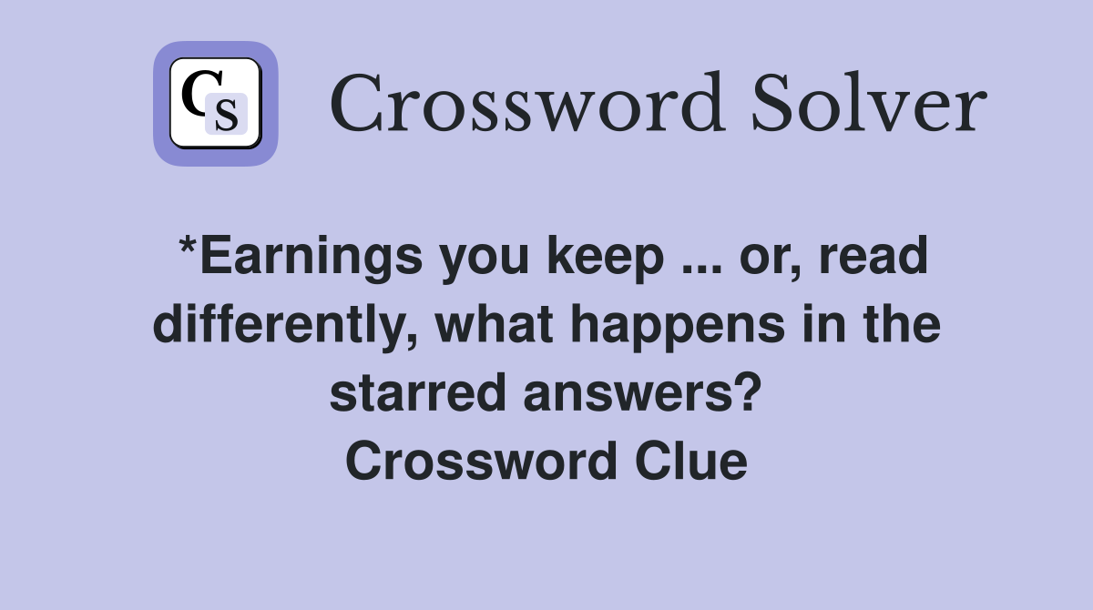 *Earnings you keep ... or, read differently, what happens in the starred answers? Crossword Clue