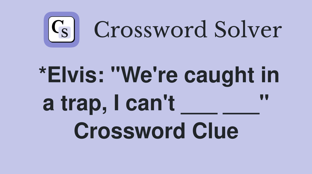 *Elvis: "We're caught in a trap, I can't ___ ___" Crossword Clue