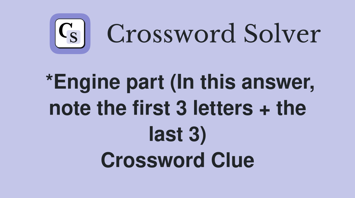 *Engine part (In this answer, note the first 3 letters + the last 3) Crossword Clue
