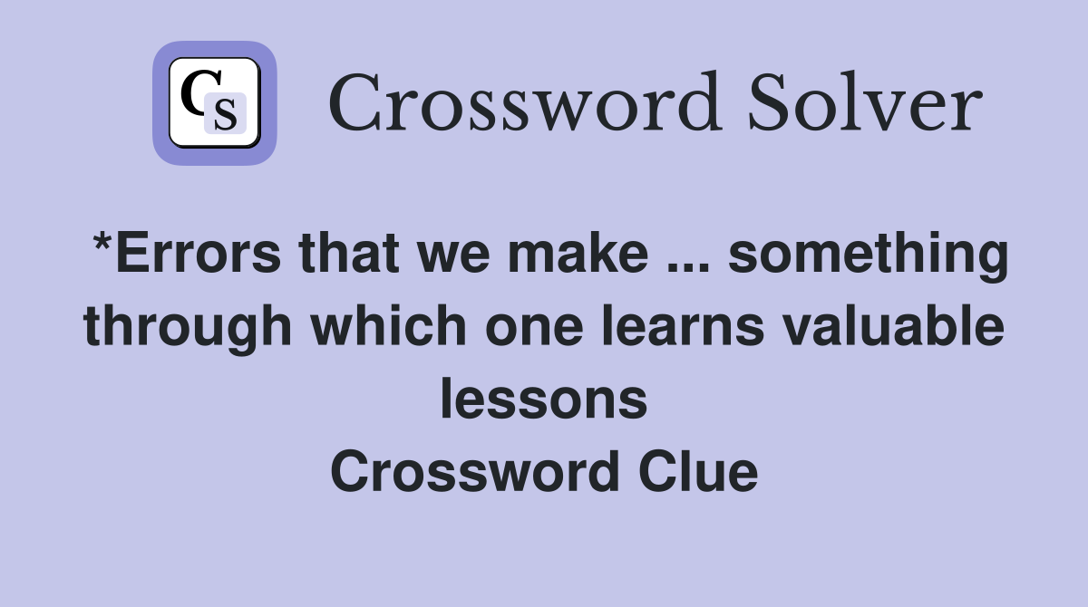 *Errors that we make ... something through which one learns valuable lessons Crossword Clue