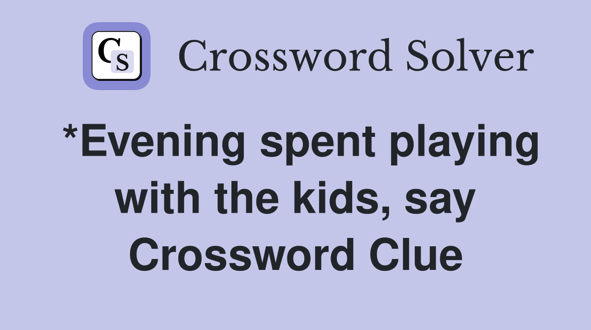 *Evening spent playing with the kids, say Crossword Clue