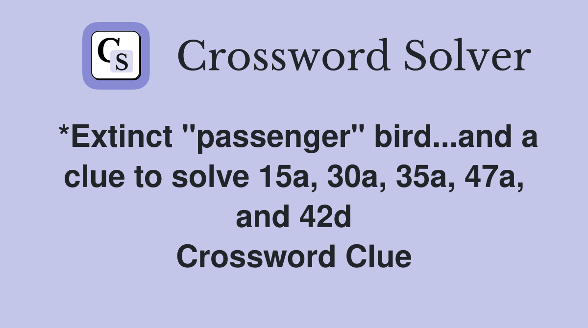 *Extinct "passenger" bird...and a clue to solve 15a, 30a, 35a, 47a, and 42d Crossword Clue