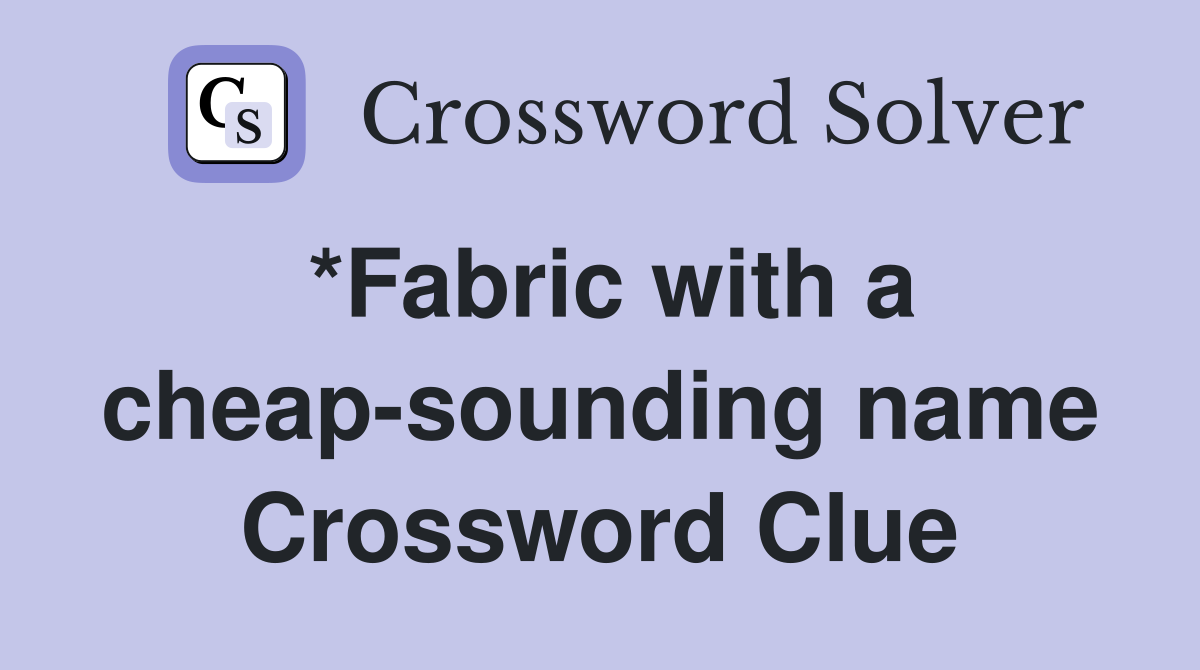 *Fabric with a cheap-sounding name Crossword Clue