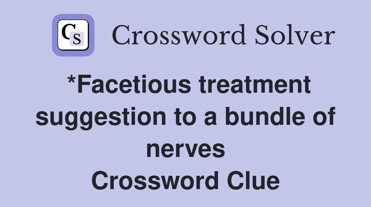 *Facetious treatment suggestion to a bundle of nerves Crossword Clue