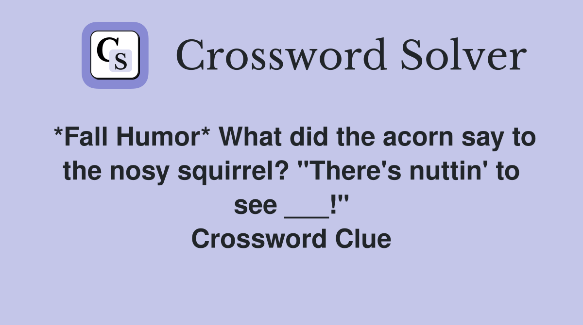 *Fall Humor* What did the acorn say to the nosy squirrel? "There's nuttin' to see ___!" Crossword Clue