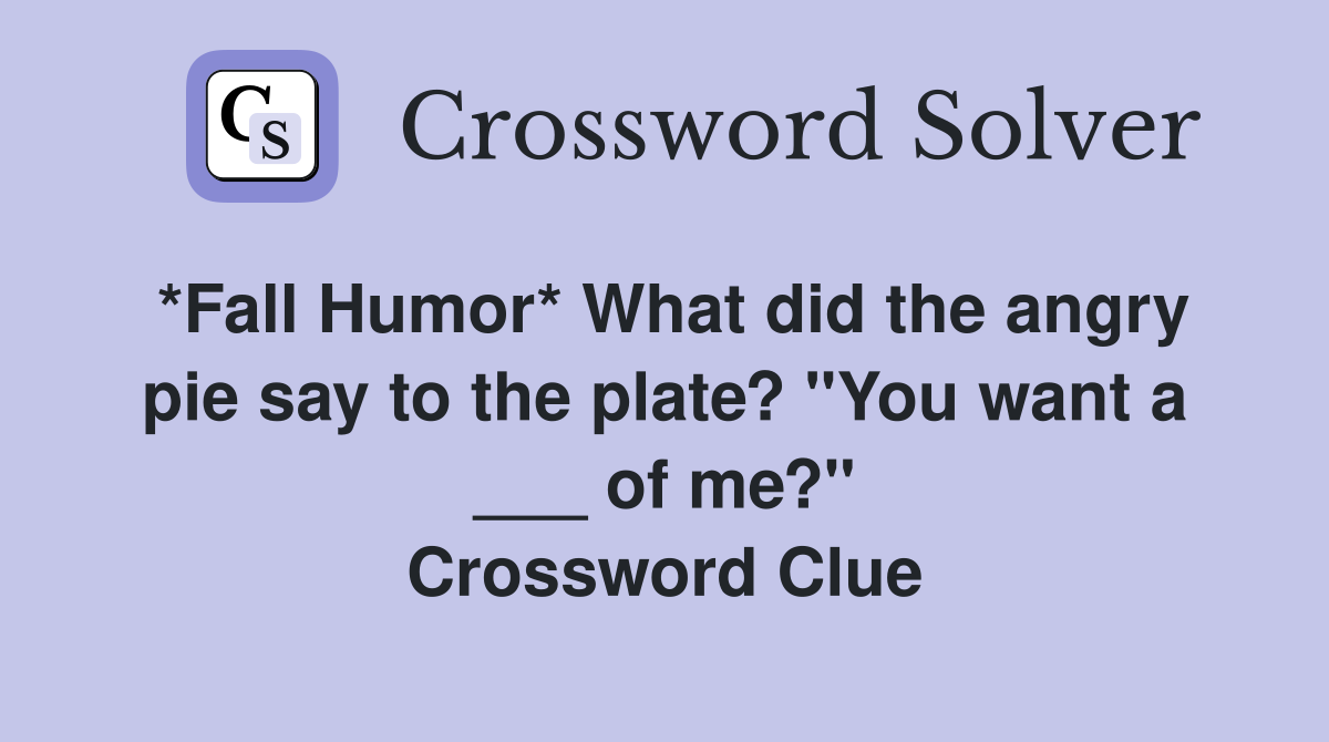 *Fall Humor* What did the angry pie say to the plate? "You want a ___ of me?" Crossword Clue