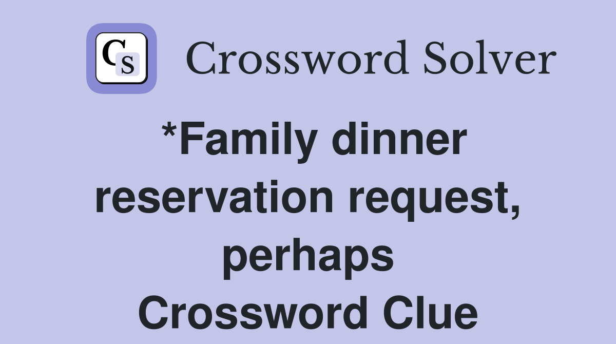 *Family dinner reservation request, perhaps Crossword Clue