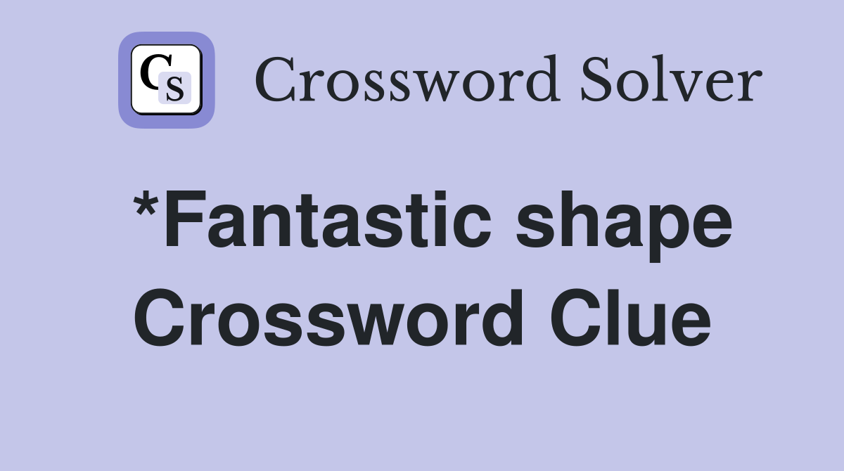 *Fantastic shape Crossword Clue