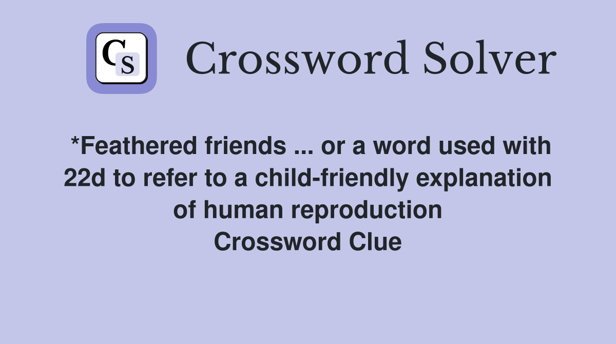 *Feathered friends ... or a word used with 22d to refer to a child-friendly explanation of human reproduction Crossword Clue