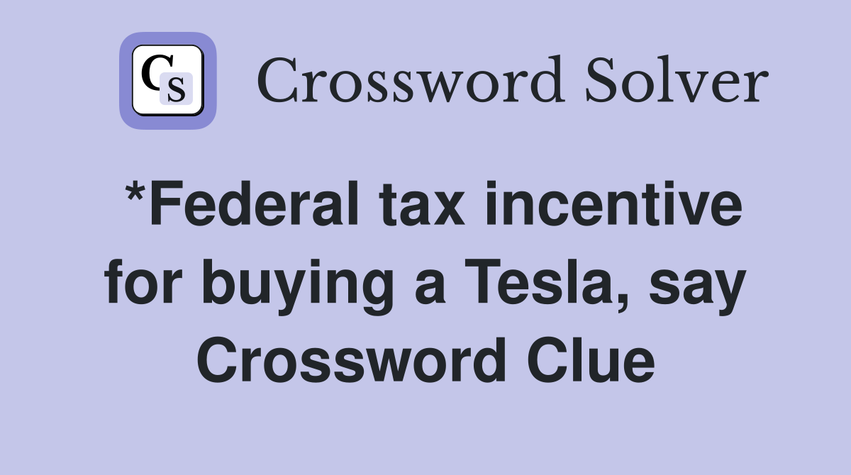*Federal tax incentive for buying a Tesla, say Crossword Clue