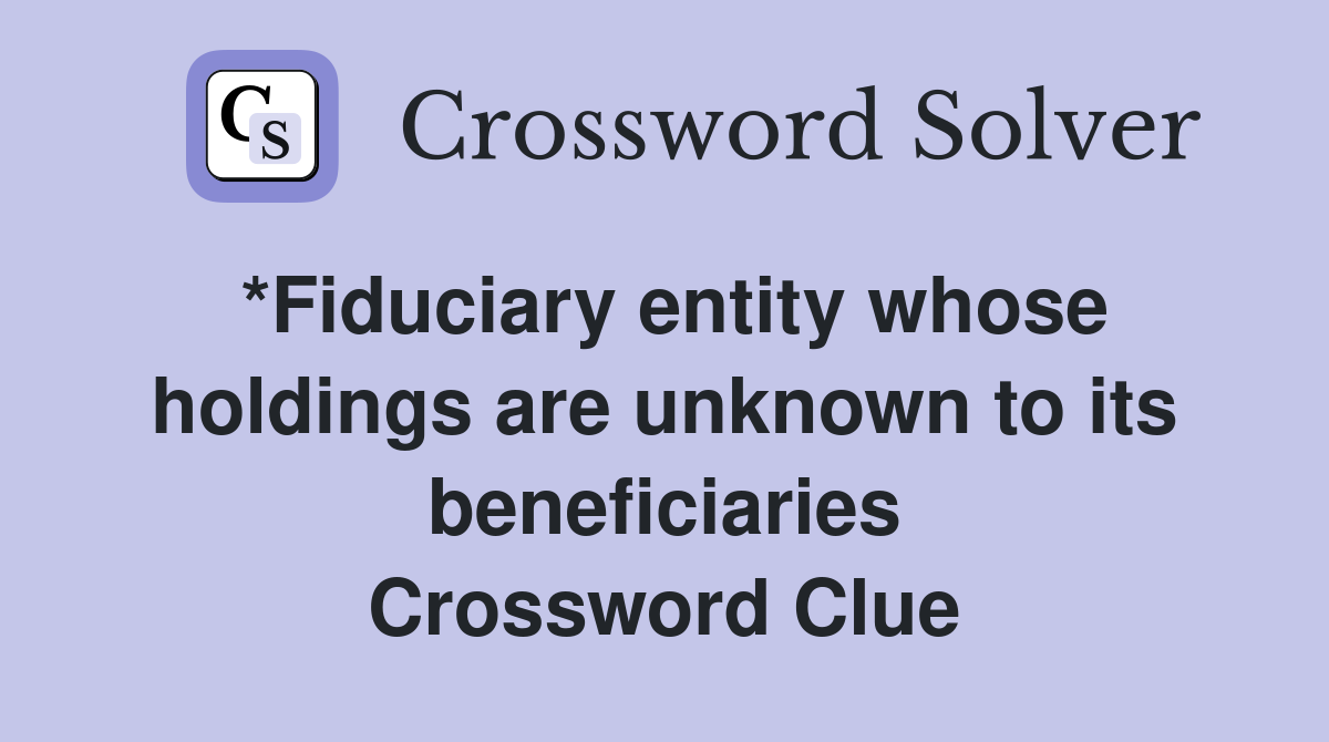 *Fiduciary entity whose holdings are unknown to its beneficiaries Crossword Clue