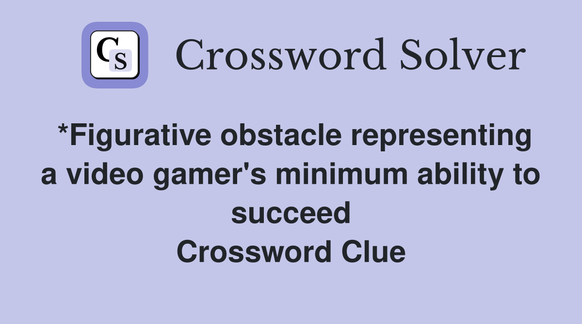 *Figurative obstacle representing a video gamer's minimum ability to succeed Crossword Clue