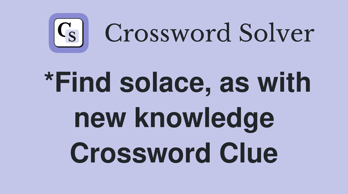 *Find solace, as with new knowledge Crossword Clue