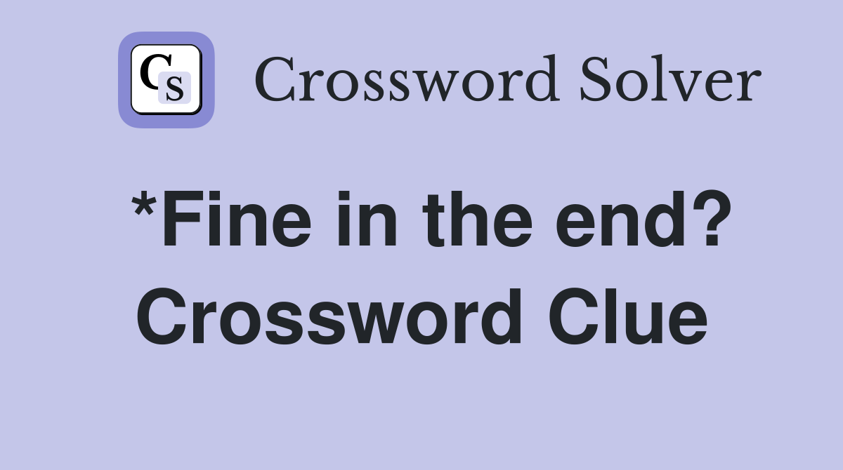 *Fine in the end? Crossword Clue