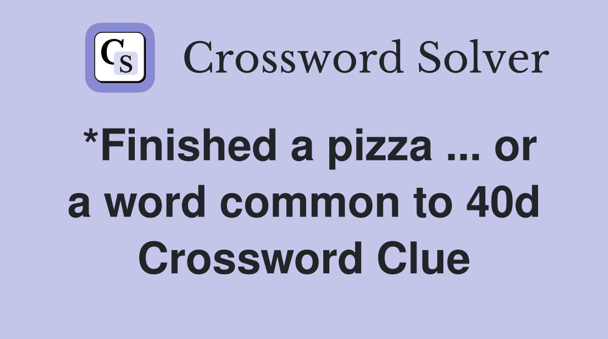 *Finished a pizza ... or a word common to 40d Crossword Clue