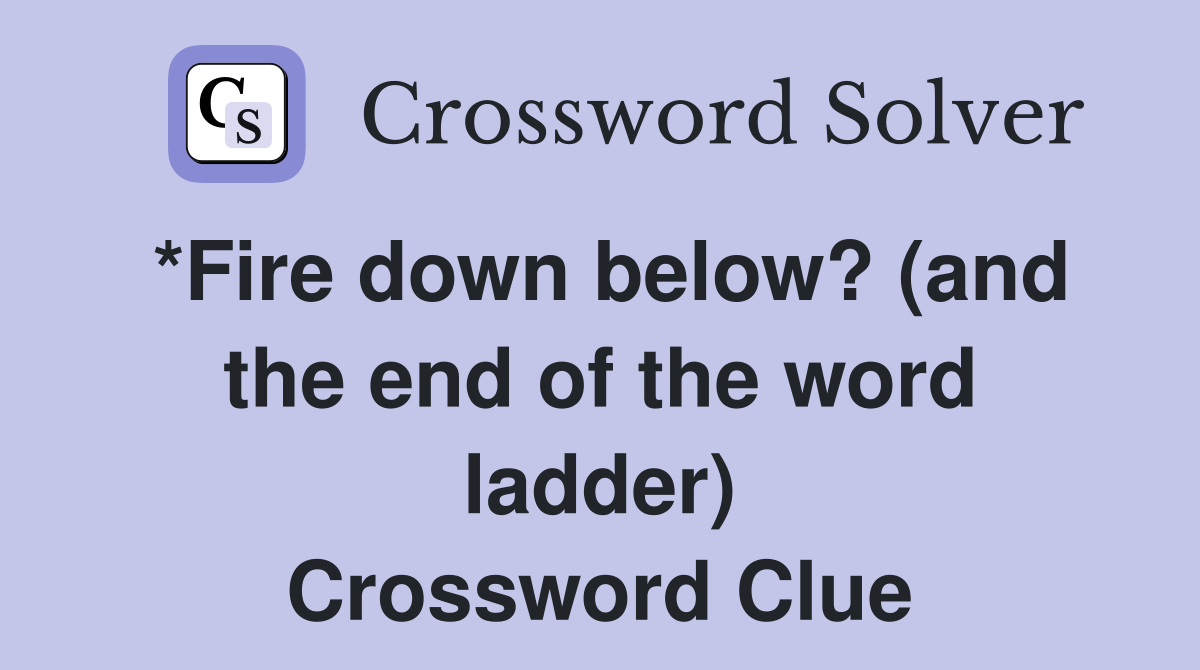 *Fire down below? (and the end of the word ladder) Crossword Clue