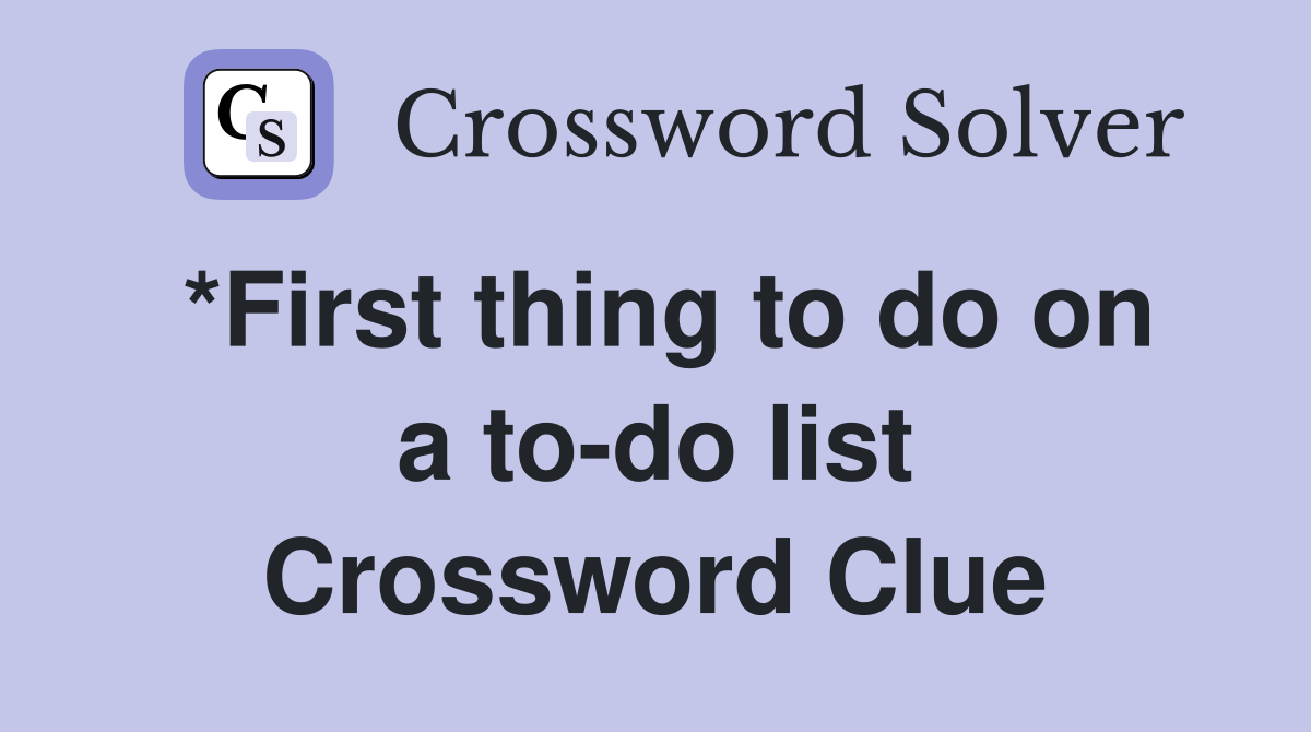 *First thing to do on a to-do list Crossword Clue