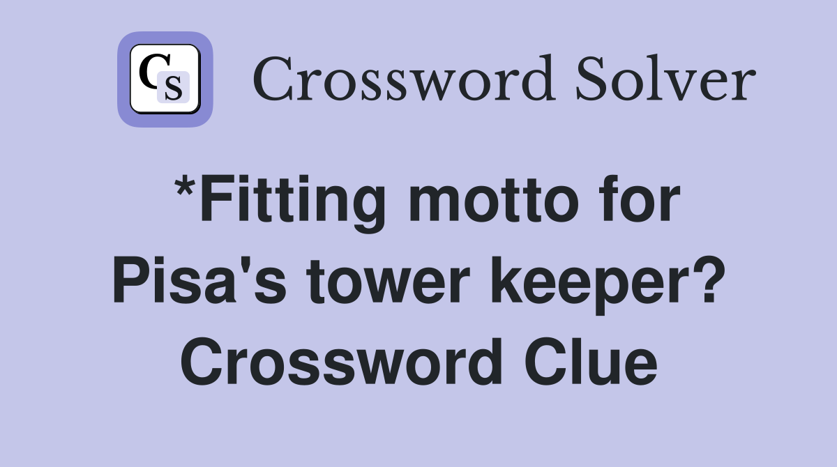 *Fitting motto for Pisa's tower keeper? Crossword Clue