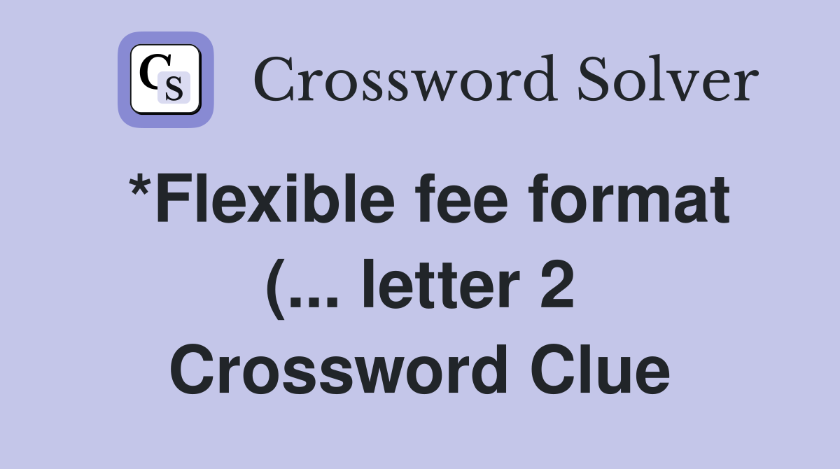 *Flexible fee format ( letter 2) Crossword Clue Answers *Flexible fee format ( letter 2) Crossword Clue Answers