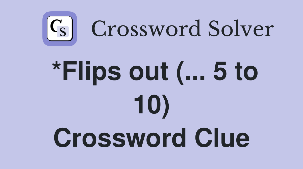 *Flips out (... 5 to 10) Crossword Clue
