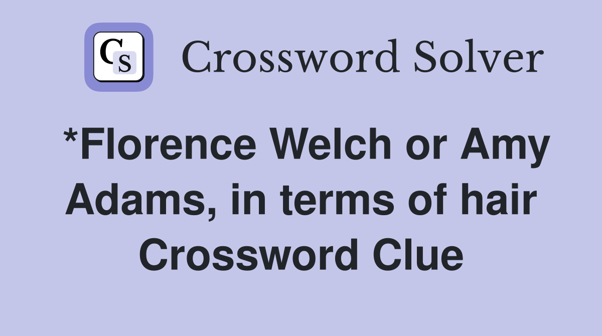 *Florence Welch or Amy Adams, in terms of hair Crossword Clue