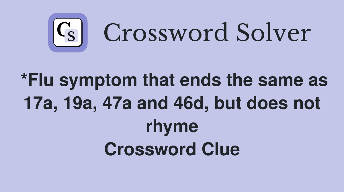 *Flu symptom that ends the same as 17a, 19a, 47a and 46d, but does not rhyme Crossword Clue