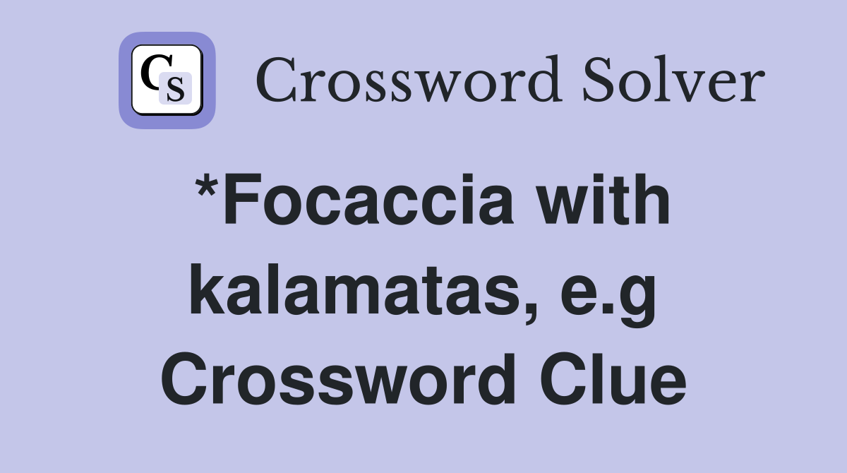 *Focaccia with kalamatas, e.g Crossword Clue