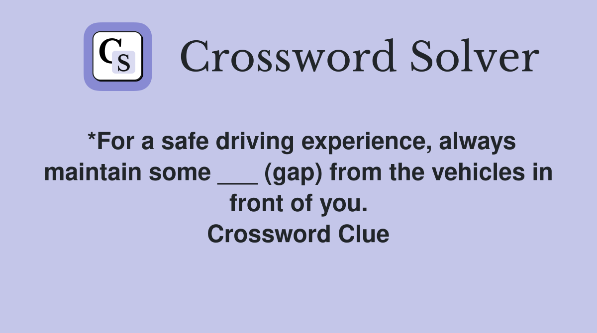 *For a safe driving experience, always maintain some ___ (gap) from the vehicles in front of you. Crossword Clue