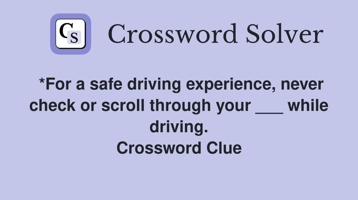 *For a safe driving experience, never check or scroll through your ___ while driving. Crossword Clue