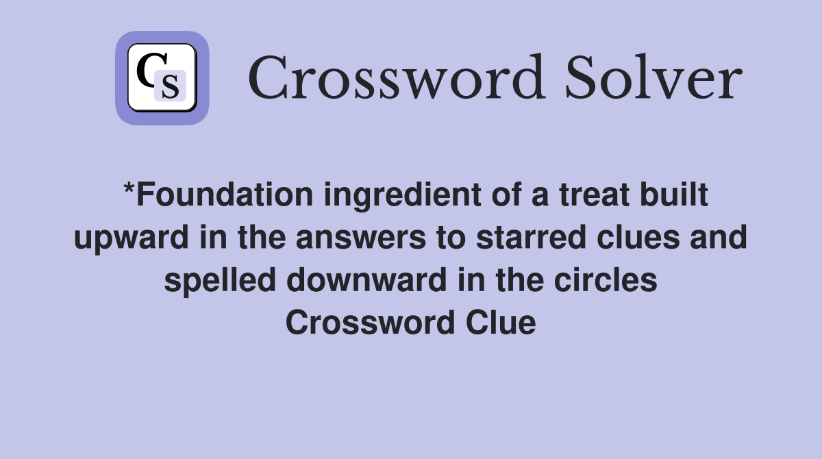 *Foundation ingredient of a treat built upward in the answers to starred clues and spelled downward in the circles Crossword Clue