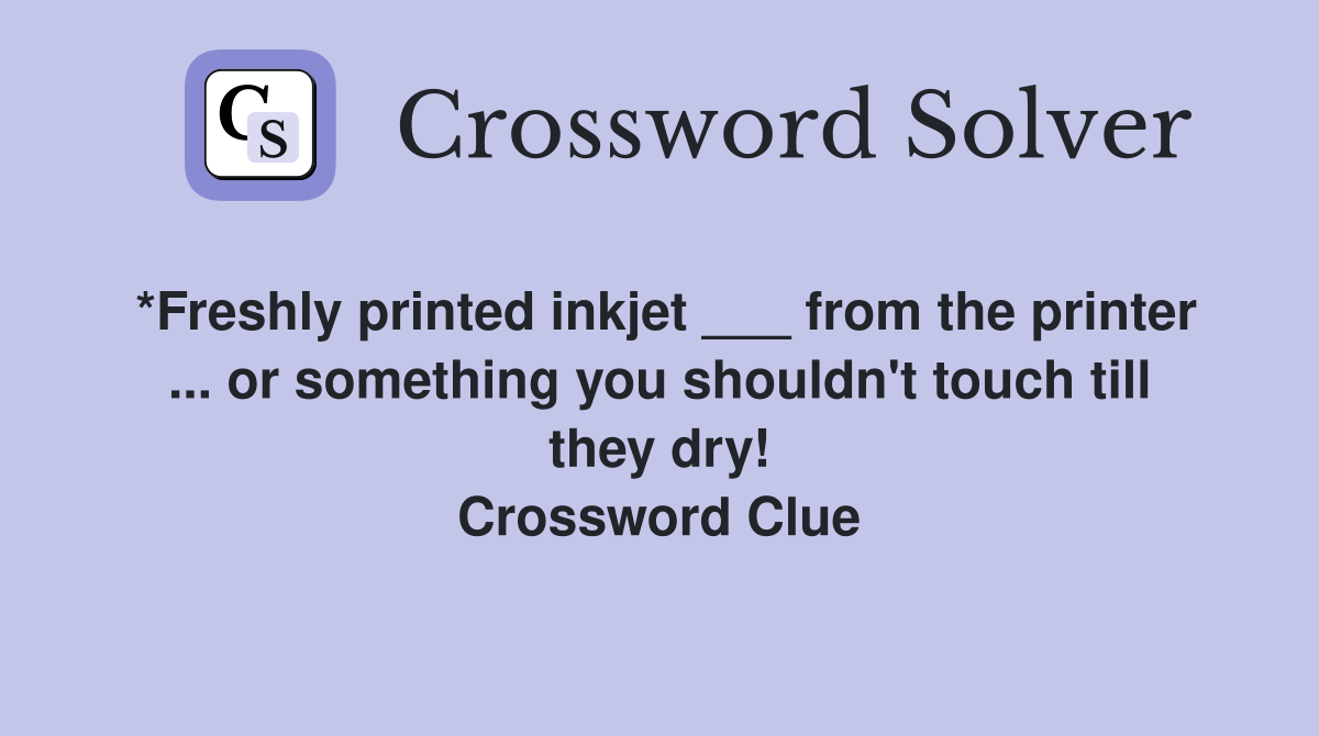 *Freshly printed inkjet ___ from the printer ... or something you shouldn't touch till they dry! Crossword Clue