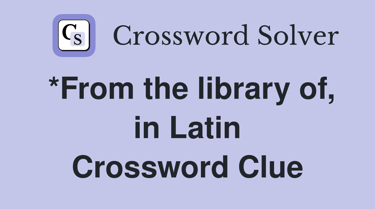 *From the library of, in Latin Crossword Clue