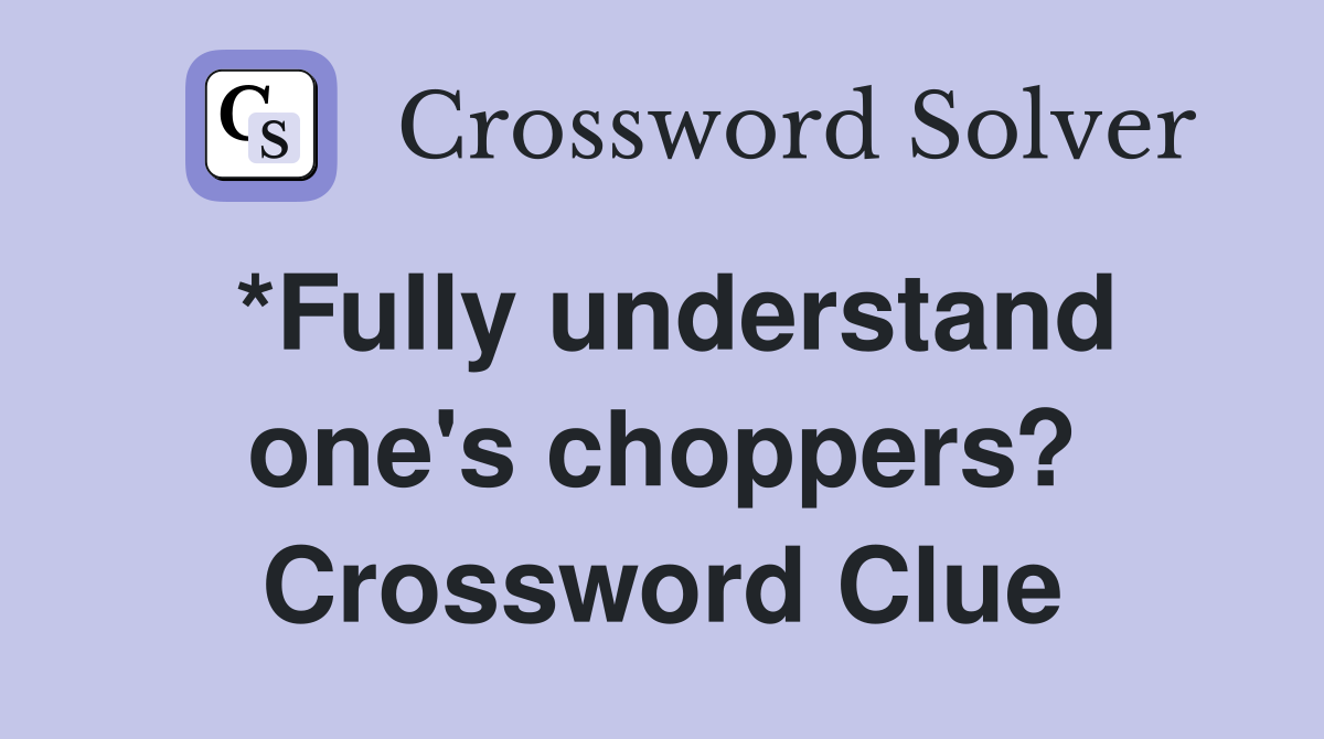 *Fully understand one's choppers? Crossword Clue