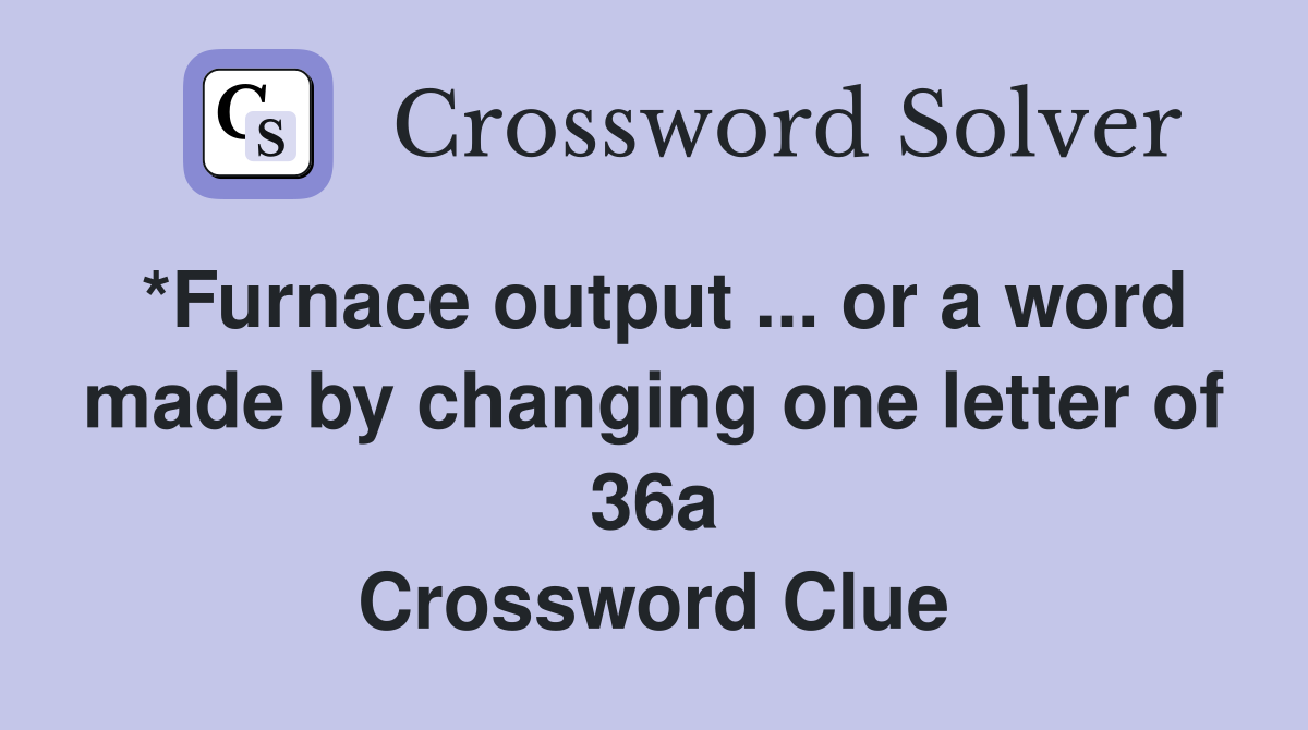 *Furnace output ... or a word made by changing one letter of 36a Crossword Clue