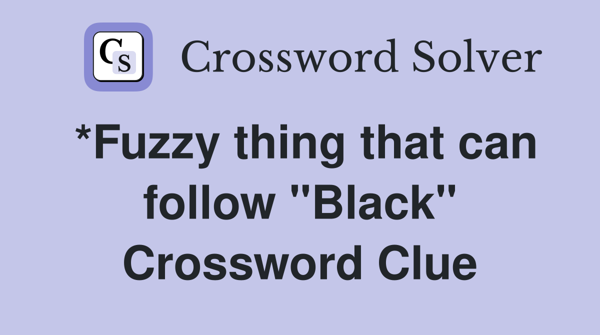 *Fuzzy thing that can follow "Black" Crossword Clue