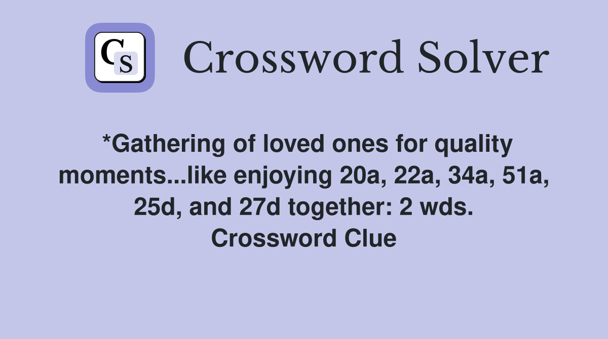 *Gathering of loved ones for quality moments...like enjoying 20a, 22a, 34a, 51a, 25d, and 27d together: 2 wds. Crossword Clue