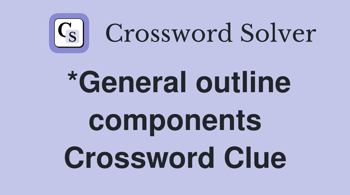 *General outline components Crossword Clue