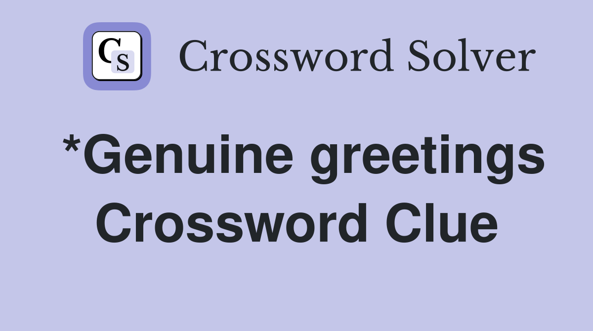 *Genuine greetings Crossword Clue