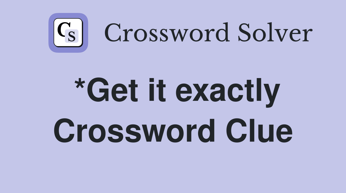 *Get it exactly Crossword Clue
