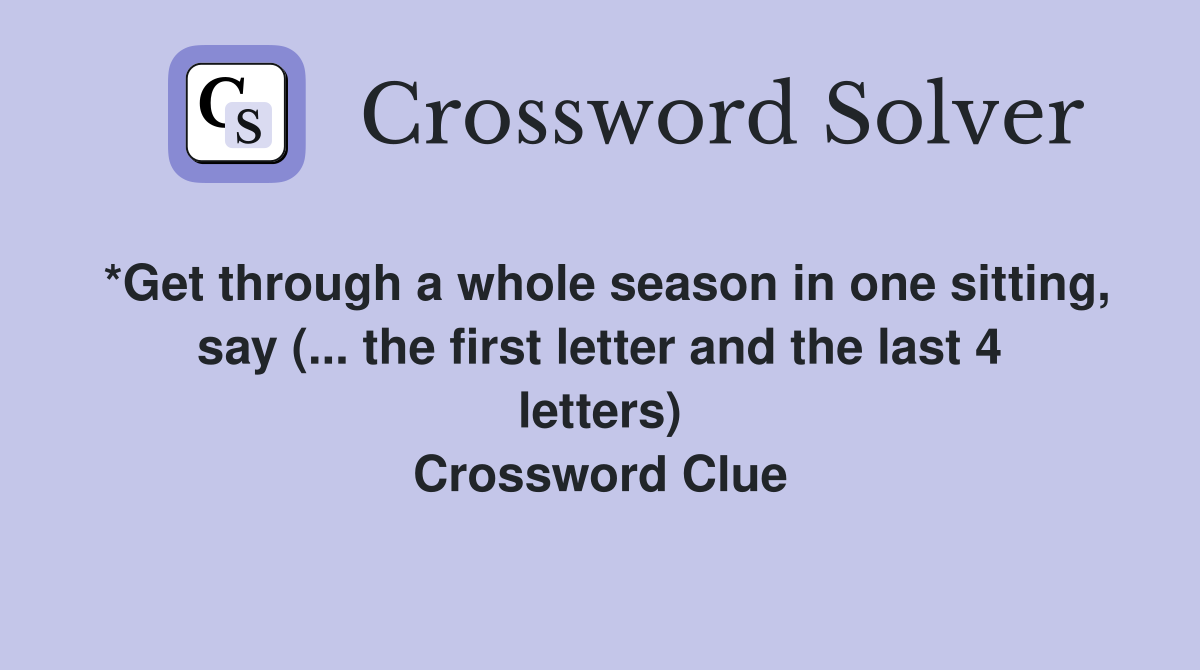 *Get through a whole season in one sitting, say (... the first letter and the last 4 letters) Crossword Clue
