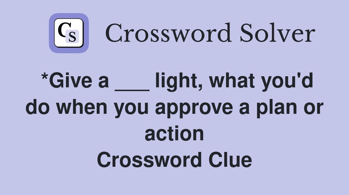 *Give a ___ light, what you'd do when you approve a plan or action Crossword Clue