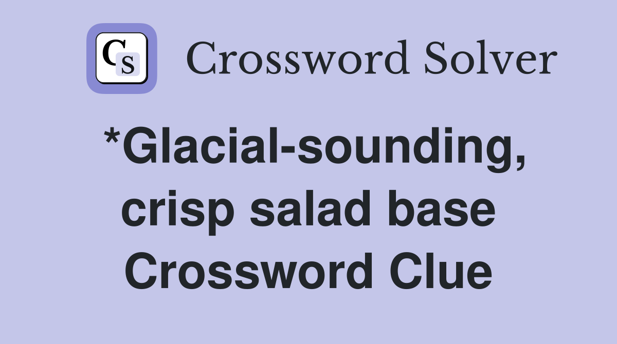 *Glacial-sounding, crisp salad base Crossword Clue