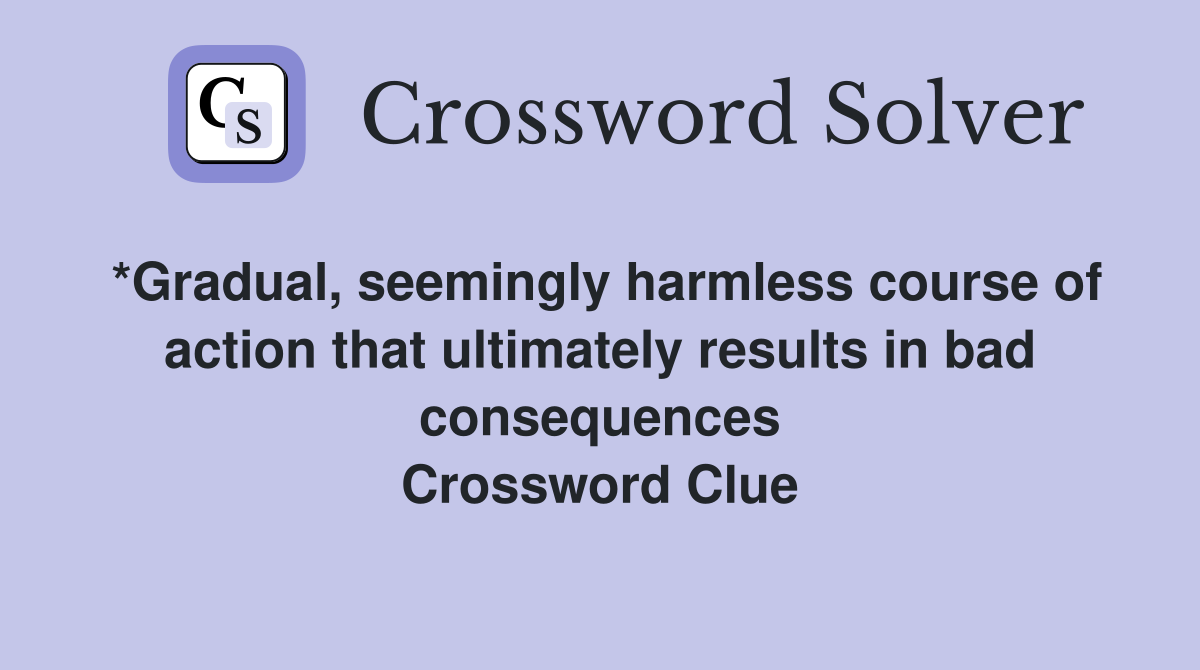 *Gradual, seemingly harmless course of action that ultimately results in bad consequences Crossword Clue