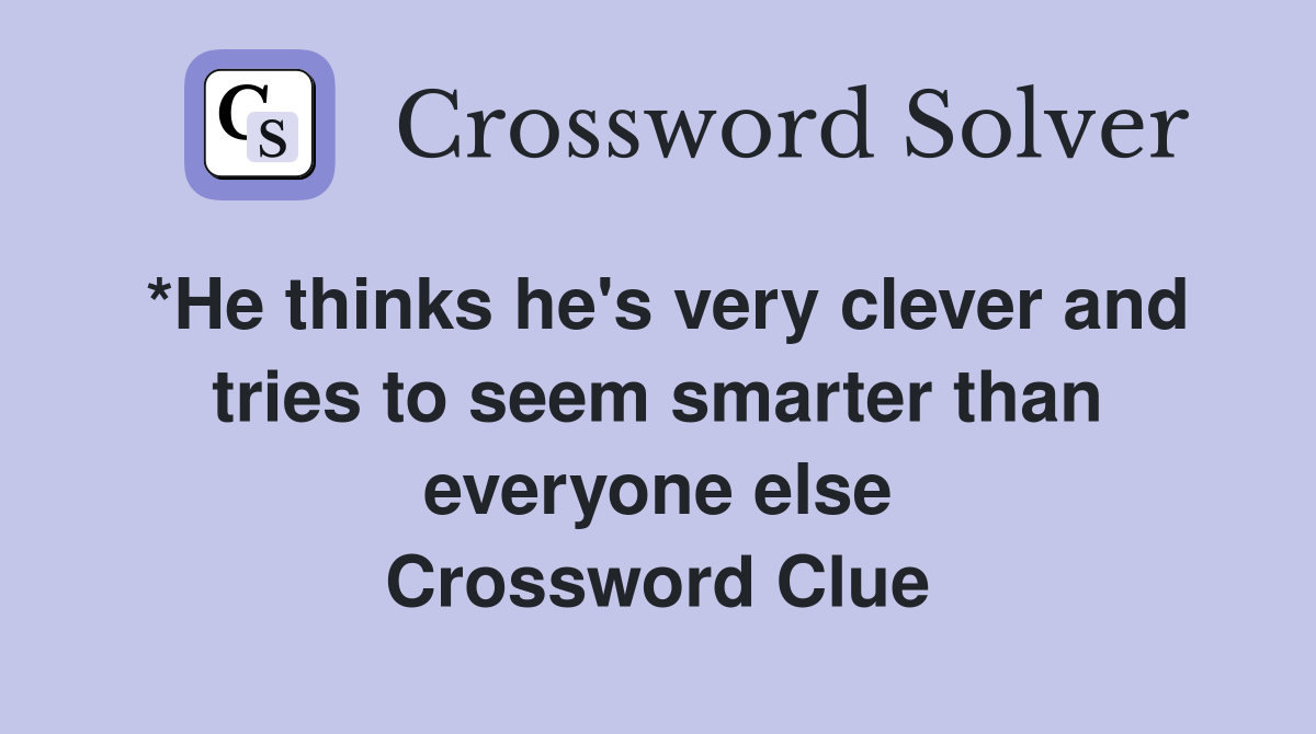 *He thinks he's very clever and tries to seem smarter than everyone else Crossword Clue