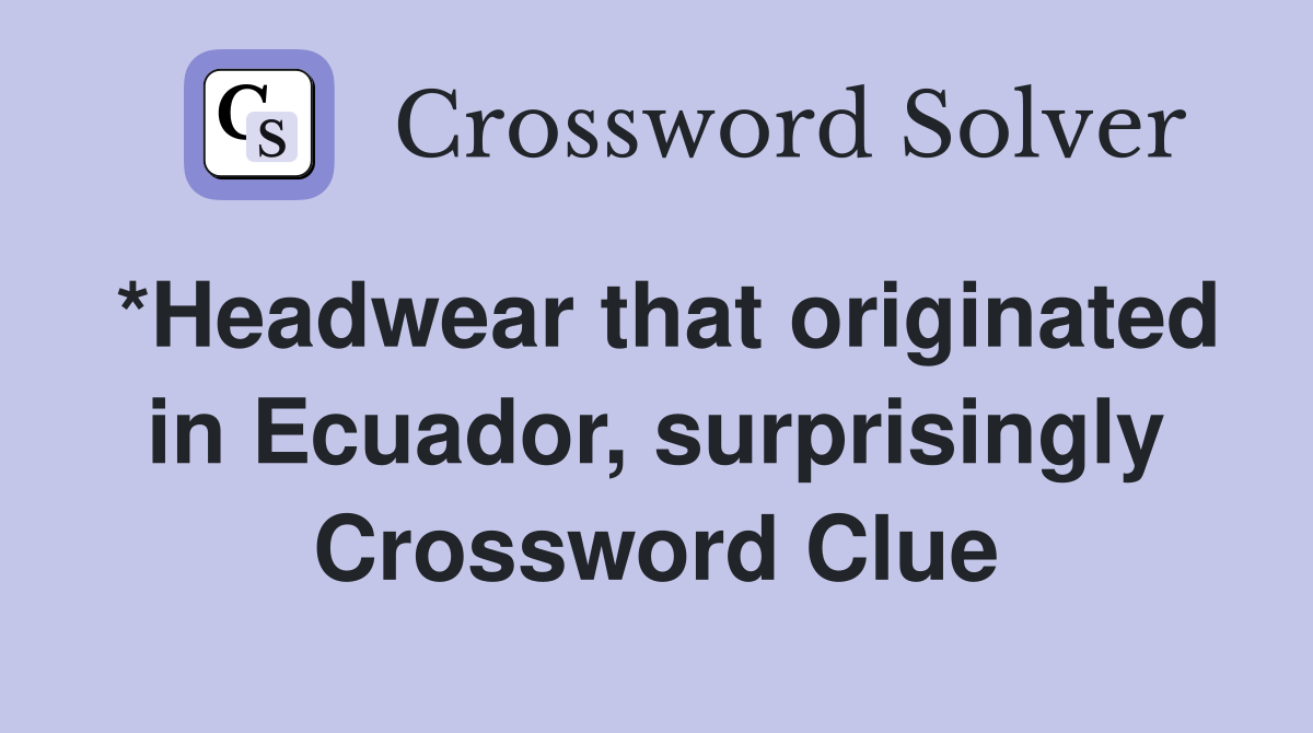 *Headwear that originated in Ecuador, surprisingly Crossword Clue