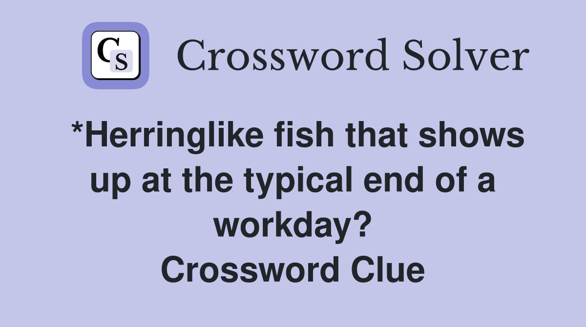 *Herringlike fish that shows up at the typical end of a workday? Crossword Clue